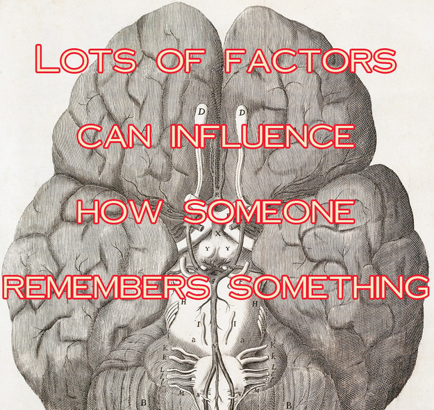 Lots of factors can influence how someone remembers something.