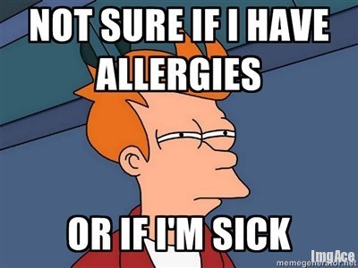 Sneezing, itching, sore throat, general ass-dragging. You swear it’s just a cold. It’ll be gone soon, right? RIGHT?